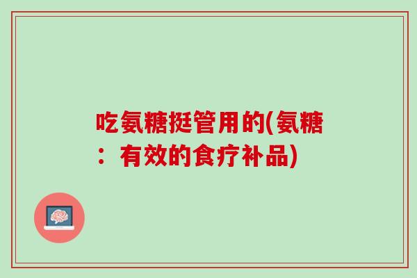 吃氨糖挺管用的(氨糖：有效的食疗补品)