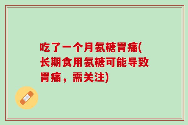 吃了一个月氨糖胃痛(长期食用氨糖可能导致胃痛，需关注)