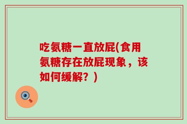 吃氨糖一直放屁(食用氨糖存在放屁现象，该如何缓解？)