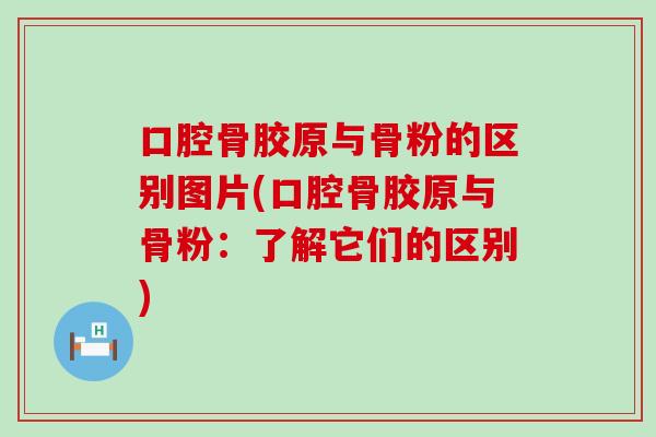 口腔骨胶原与骨粉的区别图片(口腔骨胶原与骨粉：了解它们的区别)