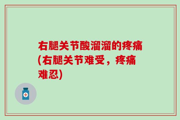 右腿关节酸溜溜的疼痛(右腿关节难受，疼痛难忍)