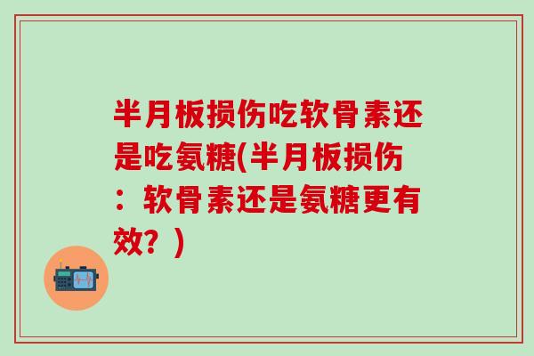 半月板损伤吃软骨素还是吃氨糖(半月板损伤：软骨素还是氨糖更有效？)