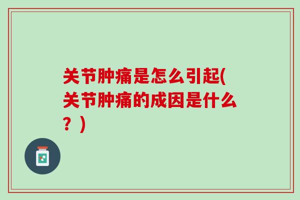 关节肿痛是怎么引起(关节肿痛的成因是什么？)