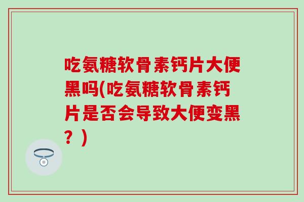 吃氨糖软骨素钙片大便黑吗(吃氨糖软骨素钙片是否会导致大便变黑？)