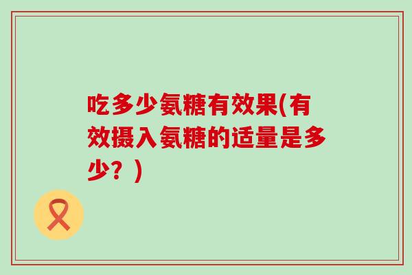 吃多少氨糖有效果(有效摄入氨糖的适量是多少？)