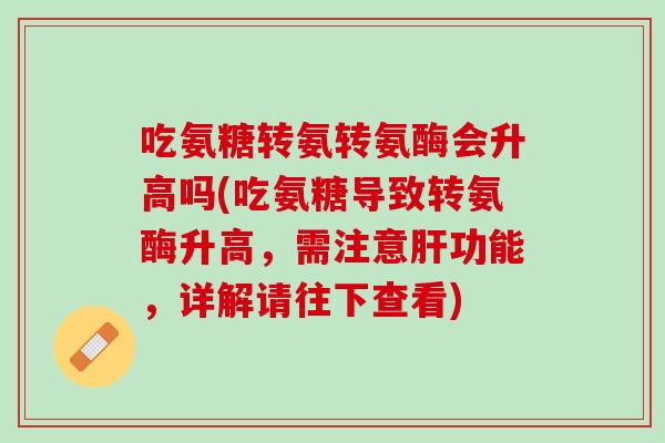 吃氨糖转氨转氨酶会升高吗(吃氨糖导致转氨酶升高，需注意肝功能，详解请往下查看)