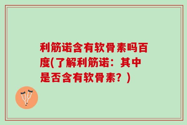 利筋诺含有软骨素吗百度(了解利筋诺：其中是否含有软骨素？)
