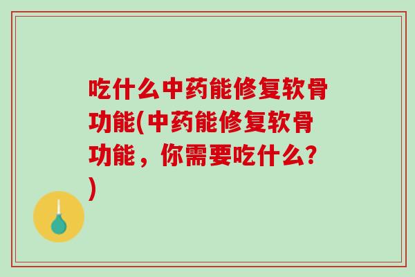吃什么中药能修复软骨功能(中药能修复软骨功能，你需要吃什么？)