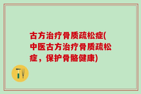 古方治疗骨质疏松症(中医古方治疗骨质疏松症，保护骨骼健康)