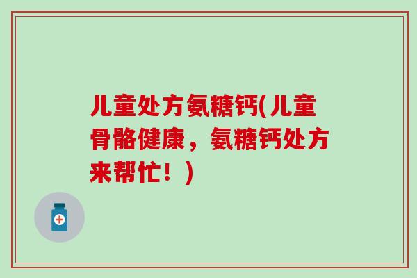儿童处方氨糖钙(儿童骨骼健康，氨糖钙处方来帮忙！)