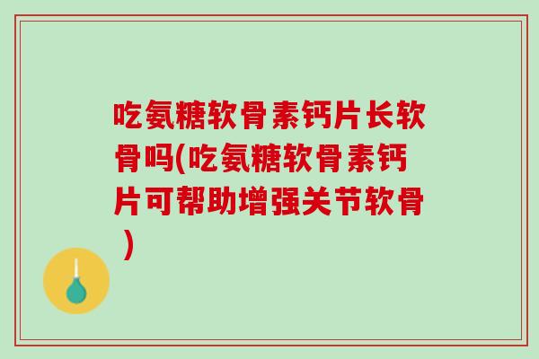 吃氨糖软骨素钙片长软骨吗(吃氨糖软骨素钙片可帮助增强关节软骨 )