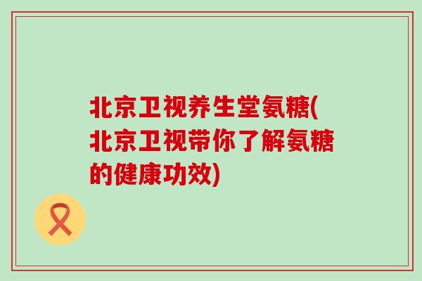 北京卫视养生堂氨糖(北京卫视带你了解氨糖的健康功效)