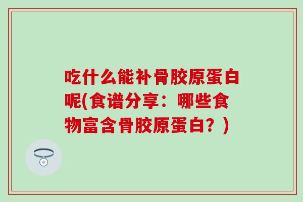 吃什么能补骨胶原蛋白呢(食谱分享：哪些食物富含骨胶原蛋白？)
