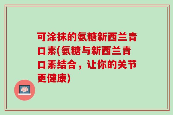 可涂抹的氨糖新西兰青口素(氨糖与新西兰青口素结合，让你的关节更健康)
