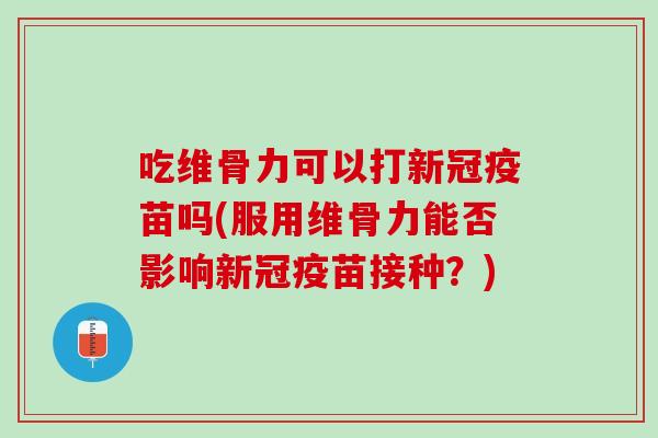 吃维骨力可以打新冠疫苗吗(服用维骨力能否影响新冠疫苗接种？)