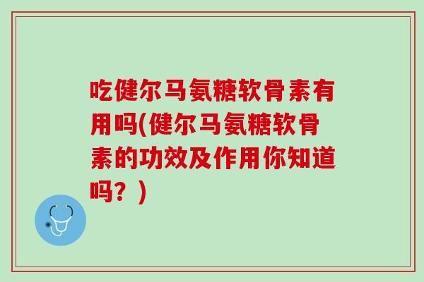 吃健尔马氨糖软骨素有用吗(健尔马氨糖软骨素的功效及作用你知道吗？)
