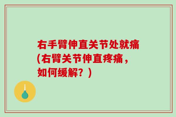 右手臂伸直关节处就痛(右臂关节伸直疼痛，如何缓解？)