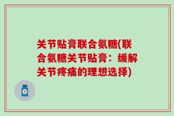 关节贴膏联合氨糖(联合氨糖关节贴膏:缓解关节的理想选择) 关节贴膏联合氨糖(联合氨糖关节贴膏:缓解关节的理想选择)