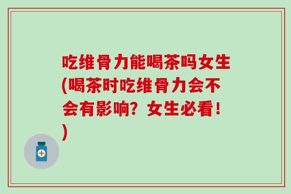 吃维骨力能喝茶吗女生(喝茶时吃维骨力会不会有影响？女生必看！)