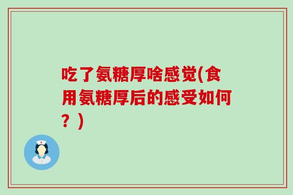 吃了氨糖厚啥感觉(食用氨糖厚后的感受如何？)