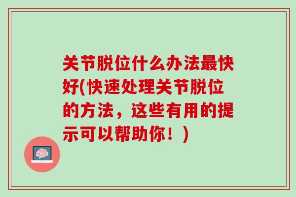 关节脱位什么办法最快好(快速处理关节脱位的方法，这些有用的提示可以帮助你！)