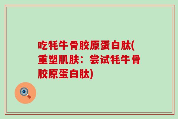 吃牦牛骨胶原蛋白肽(重塑肌肤：尝试牦牛骨胶原蛋白肽)