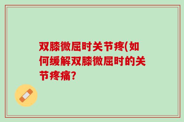 双膝微屈时关节疼(如何缓解双膝微屈时的关节疼痛？