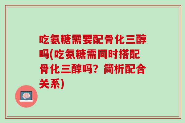 吃氨糖需要配骨化三醇吗(吃氨糖需同时搭配骨化三醇吗？简析配合关系)