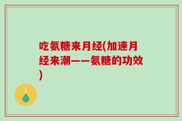 吃氨糖来月经(加速月经来潮——氨糖的功效)