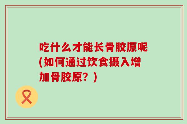 吃什么才能长骨胶原呢(如何通过饮食摄入增加骨胶原？)