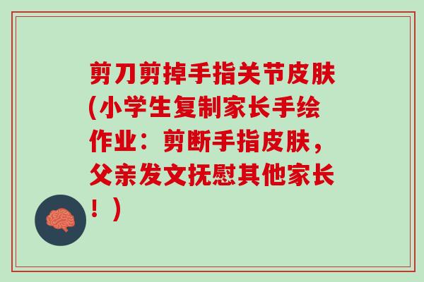 剪刀剪掉手指关节皮肤(小学生复制家长手绘作业：剪断手指皮肤，父亲发文抚慰其他家长！)