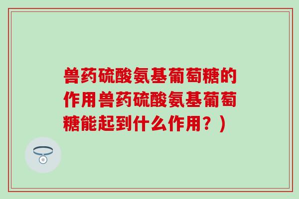 兽药硫酸氨基葡萄糖的作用兽药硫酸氨基葡萄糖能起到什么作用？)