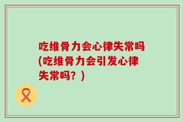 吃维骨力会心律失常吗(吃维骨力会引发心律失常吗？)