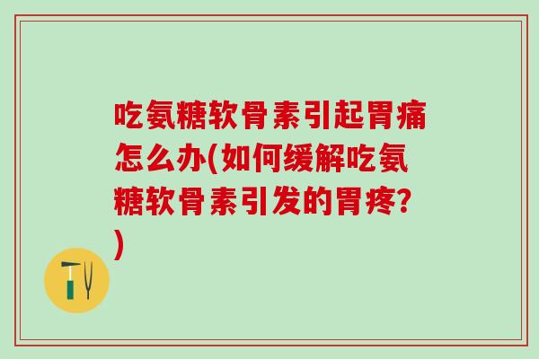 吃氨糖软骨素引起胃痛怎么办(如何缓解吃氨糖软骨素引发的胃疼？)