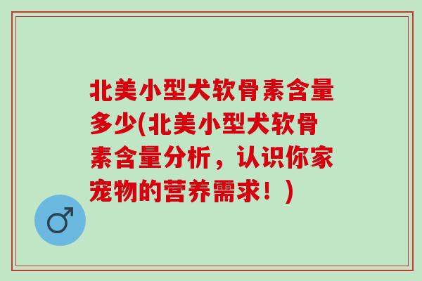 北美小型犬软骨素含量多少(北美小型犬软骨素含量分析，认识你家宠物的营养需求！)