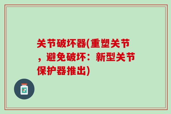 关节破坏器(重塑关节，避免破坏：新型关节保护器推出)