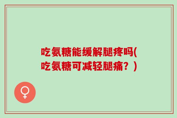 吃氨糖能缓解腿疼吗(吃氨糖可减轻腿痛？)