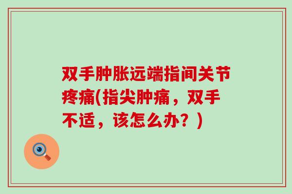 双手肿胀远端指间关节疼痛(指尖肿痛，双手不适，该怎么办？)