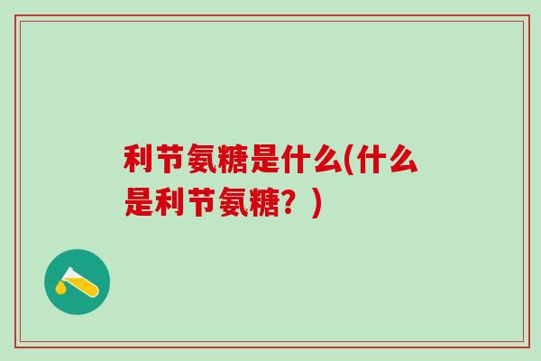 利节氨糖是什么(什么是利节氨糖？)