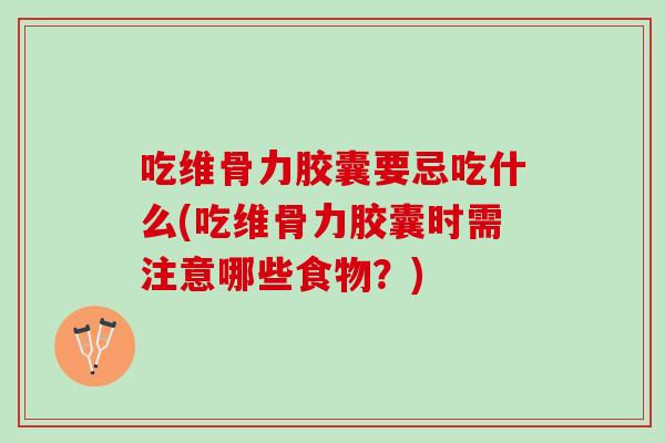 吃维骨力胶囊要忌吃什么(吃维骨力胶囊时需注意哪些食物？)