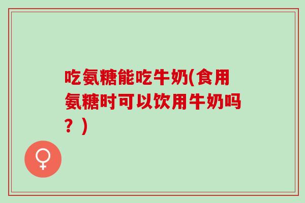 吃氨糖能吃牛奶(食用氨糖时可以饮用牛奶吗？)