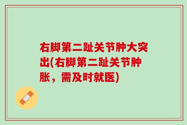 右脚第二趾关节肿大突出(右脚第二趾关节肿胀，需及时就医)