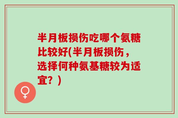 半月板损伤吃哪个氨糖比较好(半月板损伤，选择何种氨基糖较为适宜？)