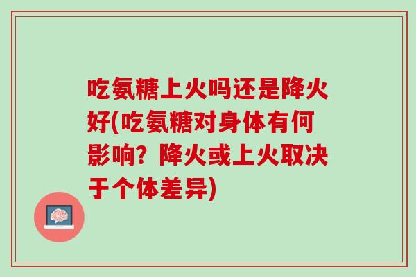 吃氨糖上火吗还是降火好(吃氨糖对身体有何影响？降火或上火取决于个体差异)