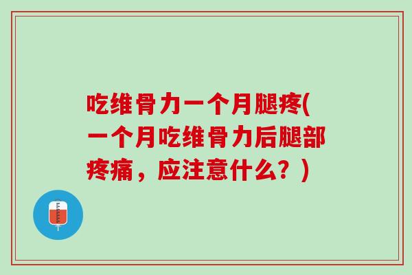 吃维骨力一个月腿疼(一个月吃维骨力后腿部疼痛，应注意什么？)