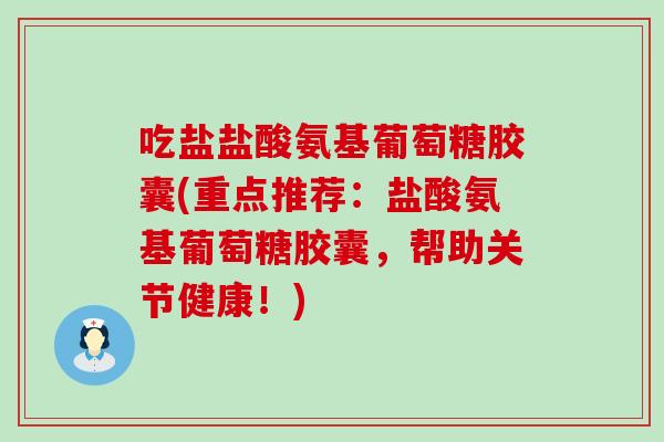 吃盐盐酸氨基葡萄糖胶囊(重点推荐：盐酸氨基葡萄糖胶囊，帮助关节健康！)