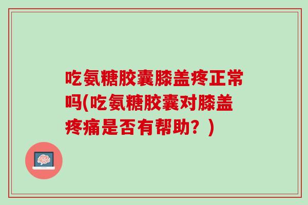 吃氨糖胶囊膝盖疼正常吗(吃氨糖胶囊对膝盖是否有帮助?) 吃氨糖胶囊膝盖疼正常吗(吃氨糖胶囊对膝盖是否有帮助?)