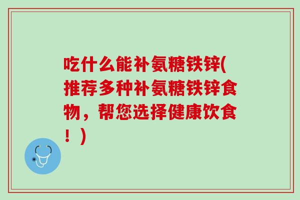 吃什么能补氨糖铁锌(推荐多种补氨糖铁锌食物，帮您选择健康饮食！)