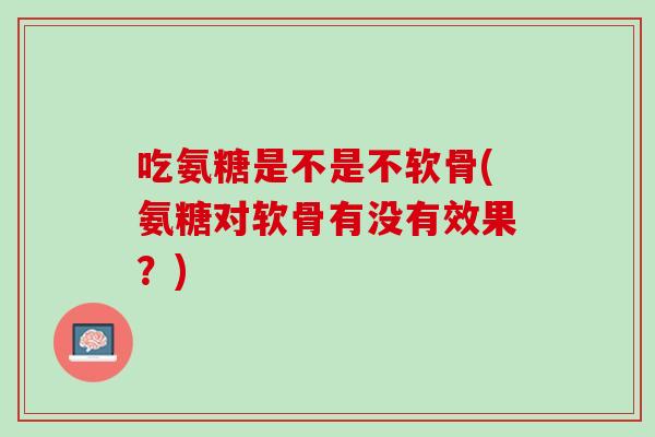吃氨糖是不是不软骨(氨糖对软骨有没有效果？)