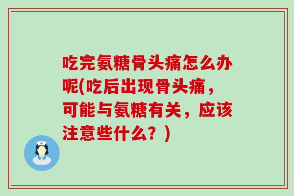 吃完氨糖骨头痛怎么办呢(吃后出现骨头痛，可能与氨糖有关，应该注意些什么？)